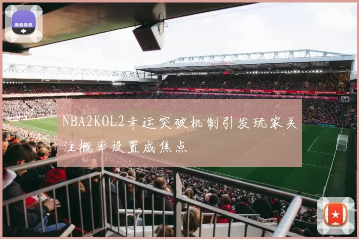 NBA2KOL2幸运突破机制引发玩家关注概率设置成焦点