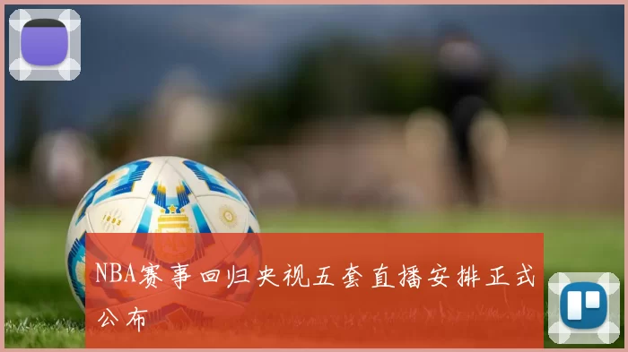 NBA赛事回归央视五套直播安排正式公布