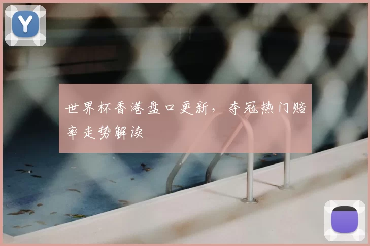 世界杯香港盘口更新，夺冠热门赔率走势解读