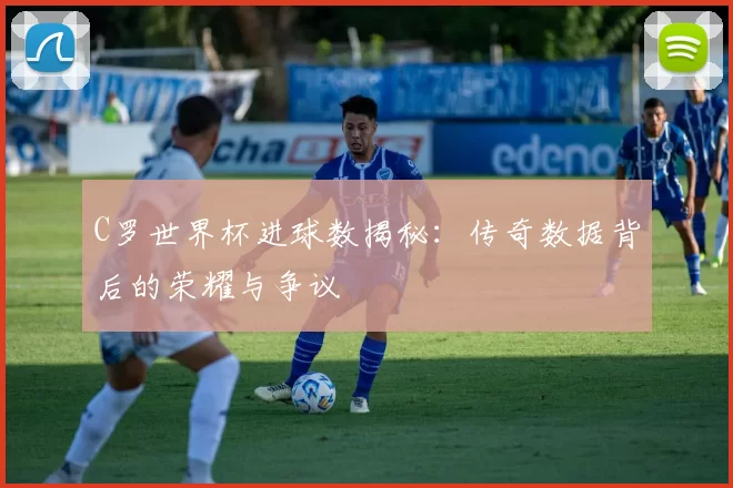 C罗世界杯进球数揭秘:传奇数据背后的荣耀与争议