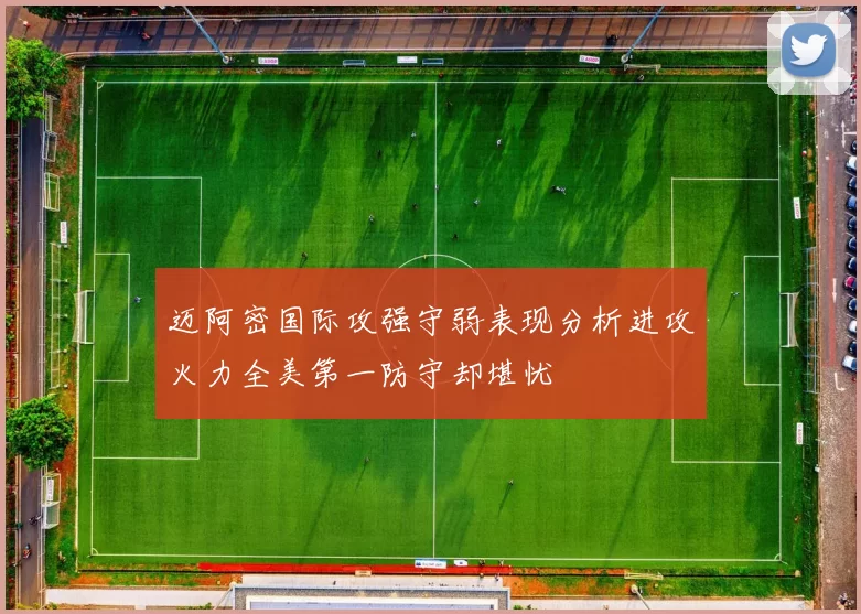 迈阿密国际攻强守弱表现分析进攻火力全美第一防守却堪忧