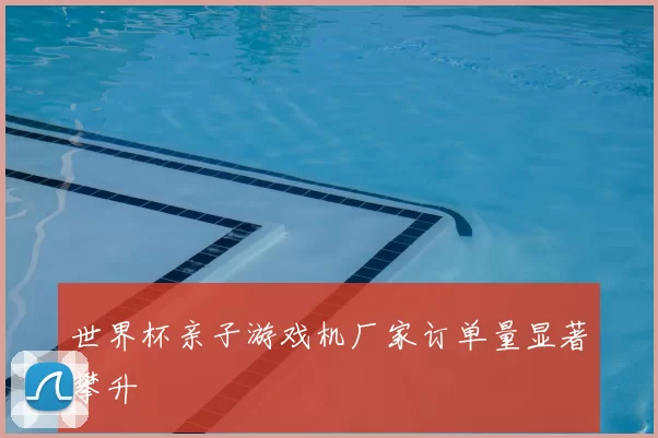 世界杯亲子游戏机厂家订单量显著攀升