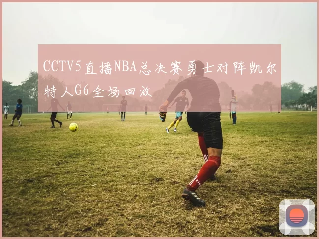 CCTV5直播NBA总决赛勇士对阵凯尔特人G6全场回放