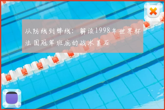 从防线到锋线:解读1998年世界杯法国冠军班底的战术基石