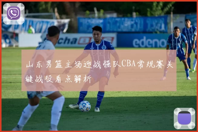 山东男篮主场迎战强队CBA常规赛关键战役看点解析