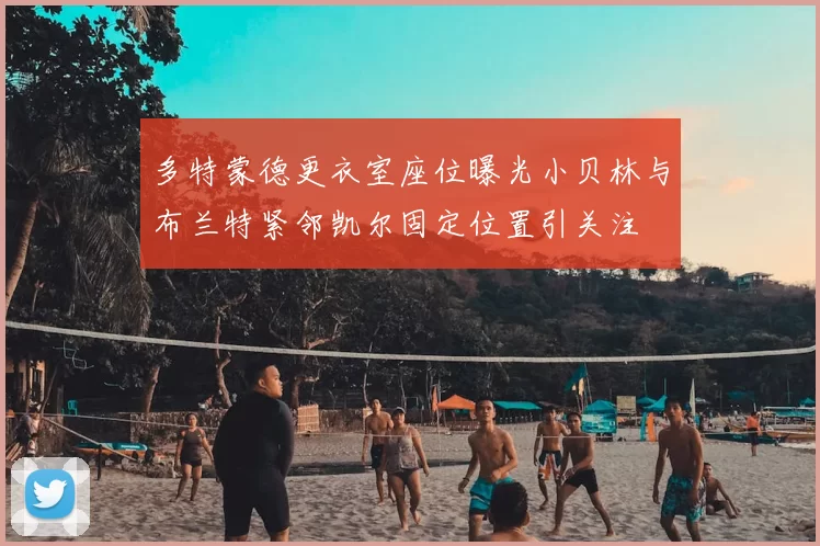 多特蒙德更衣室座位曝光小贝林与布兰特紧邻凯尔固定位置引关注