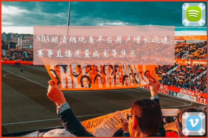 NBA超清线观看平台用户增长迅速,赛事直播质量成竞争焦点