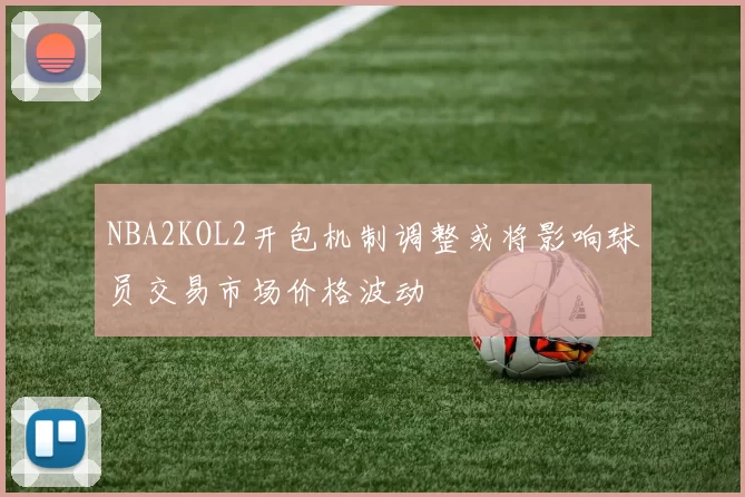 NBA2KOL2开包机制调整或将影响球员交易市场价格波动