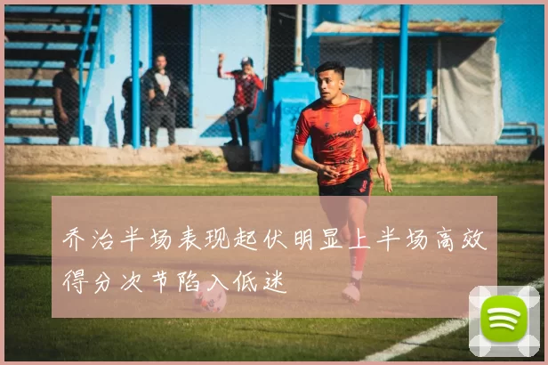 乔治半场表现起伏明显上半场高效得分次节陷入低迷