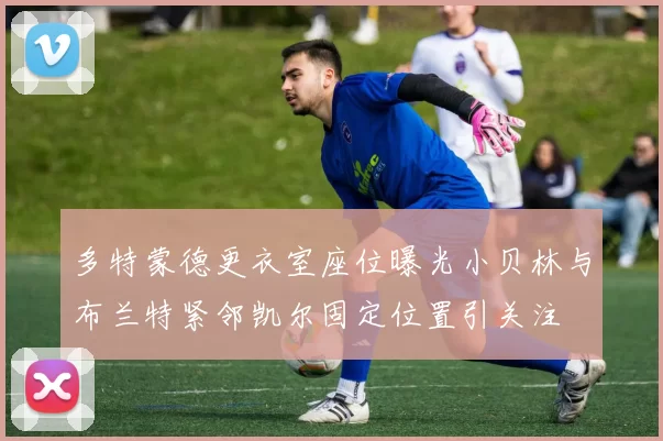 多特蒙德更衣室座位曝光小贝林与布兰特紧邻凯尔固定位置引关注