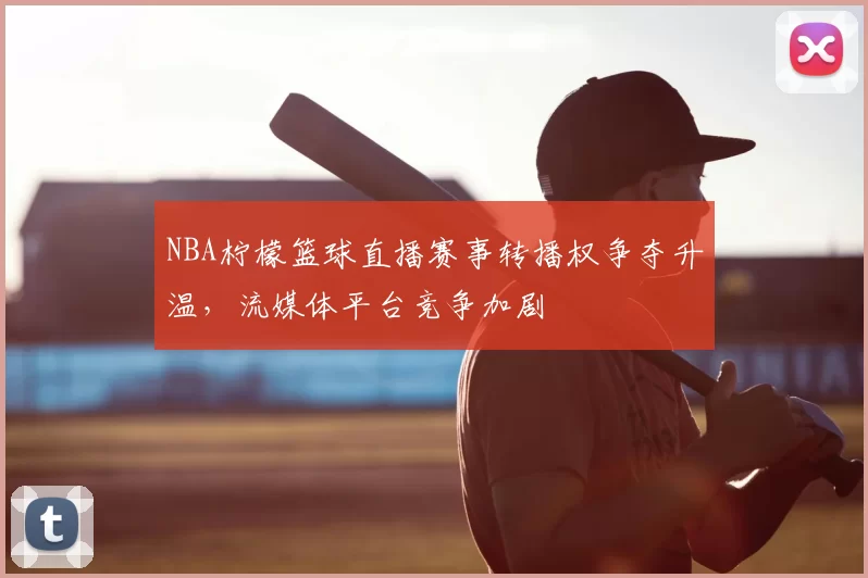 NBA柠檬篮球直播赛事转播权争夺升温,流媒体平台竞争加剧