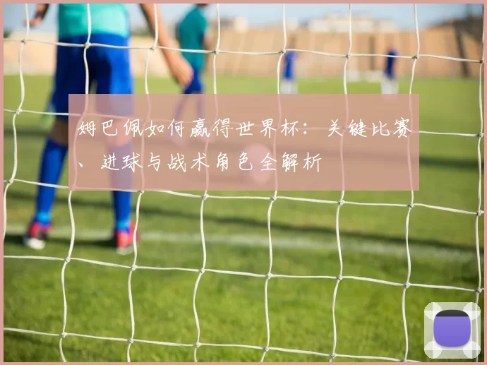 姆巴佩如何赢得世界杯:关键比赛、进球与战术角色全解析