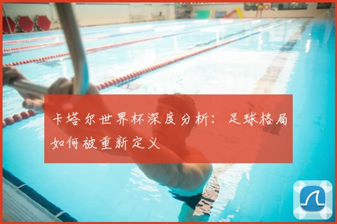 卡塔尔世界杯深度分析:足球格局如何被重新定义