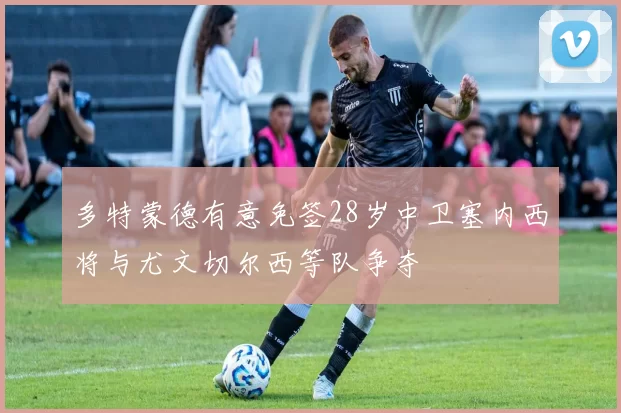 多特蒙德有意免签28岁中卫塞内西将与尤文切尔西等队争夺