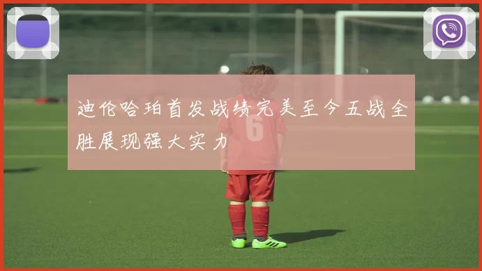 迪伦哈珀首发战绩完美至今五战全胜展现强大实力