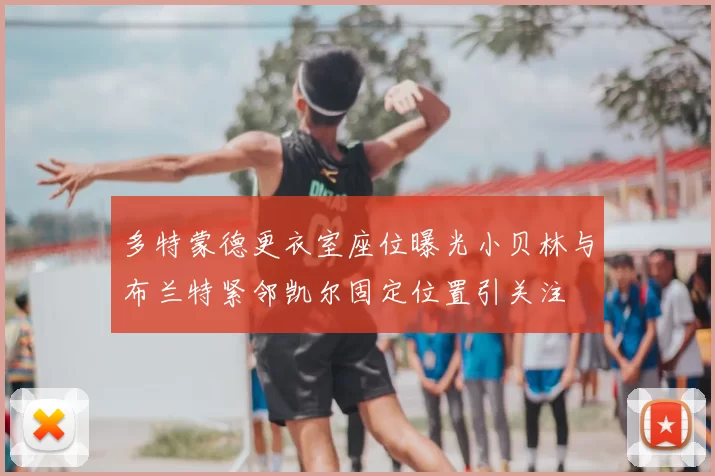 多特蒙德更衣室座位曝光小贝林与布兰特紧邻凯尔固定位置引关注