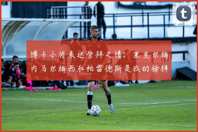 博卡小将表达崇拜之情:里克尔梅内马尔梅西和帕雷德斯是我的榜样