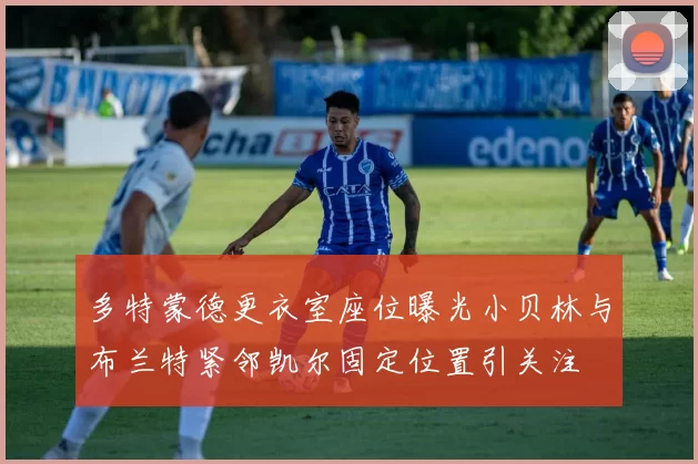多特蒙德更衣室座位曝光小贝林与布兰特紧邻凯尔固定位置引关注
