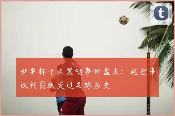 世界杯十大黑哨事件盘点:这些争议判罚改变过足球历史