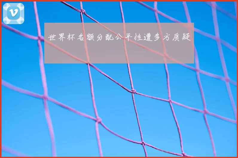 世界杯名额分配公平性遭多方质疑