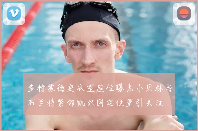 多特蒙德更衣室座位曝光小贝林与布兰特紧邻凯尔固定位置引关注