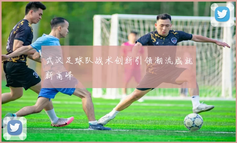 武汉足球队战术创新引领潮流成就新高峰
