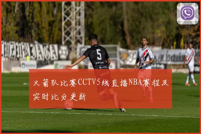 火箭队比赛CCTV5线直播NBA赛程及实时比分更新