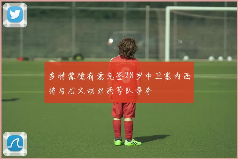 多特蒙德有意免签28岁中卫塞内西将与尤文切尔西等队争夺