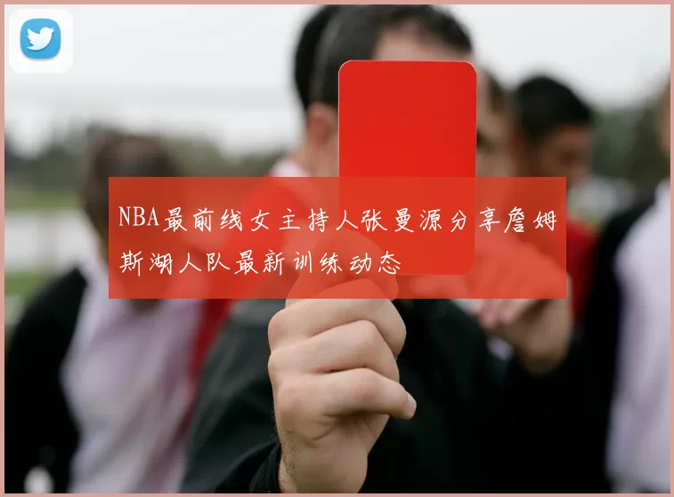 NBA最前线女主持人张曼源分享詹姆斯湖人队最新训练动态