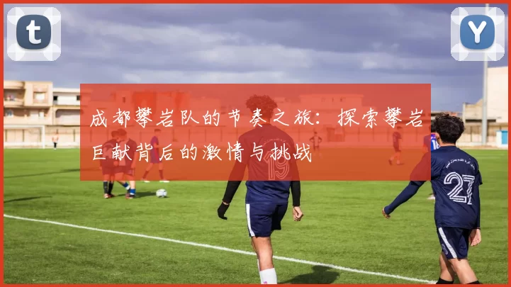 成都攀岩队的节奏之旅:探索攀岩巨献背后的激情与挑战