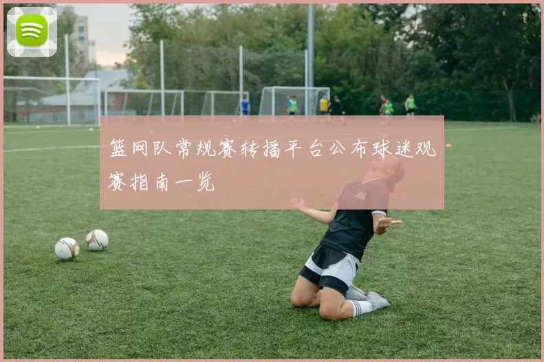 篮网队常规赛转播平台公布球迷观赛指南一览