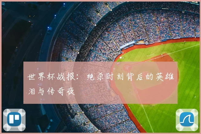 世界杯战报:绝杀时刻背后的英雄泪与传奇夜