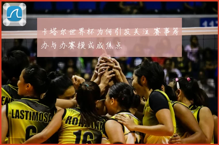 卡塔尔世界杯为何引发关注 赛事筹办与办赛模式成焦点