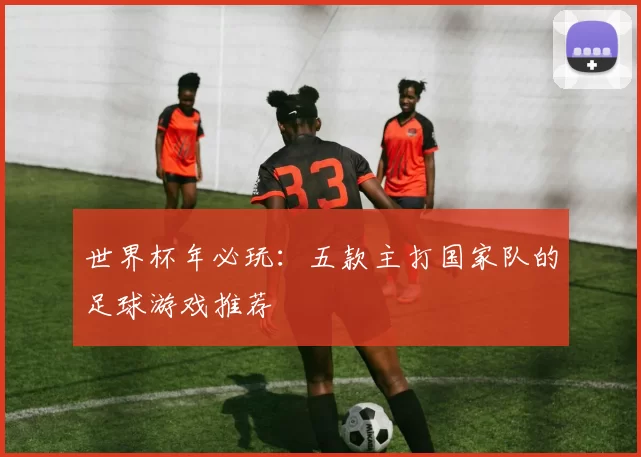 世界杯年必玩:五款主打国家队的足球游戏推荐