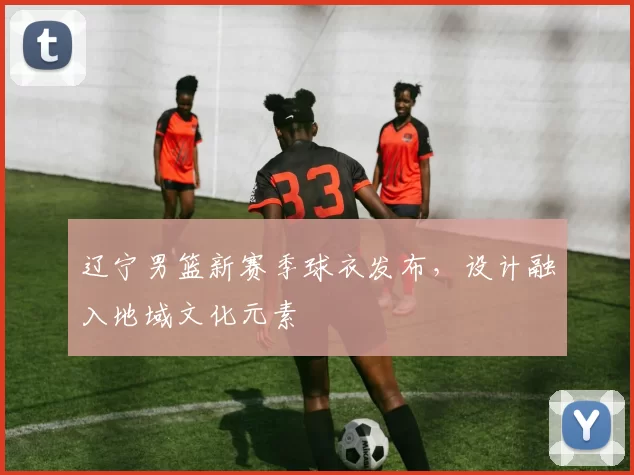 辽宁男篮新赛季球衣发布,设计融入地域文化元素