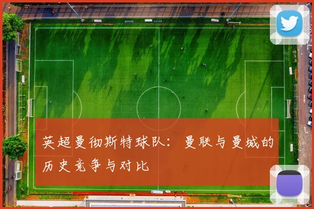 英超曼彻斯特球队:曼联与曼城的历史竞争与对比