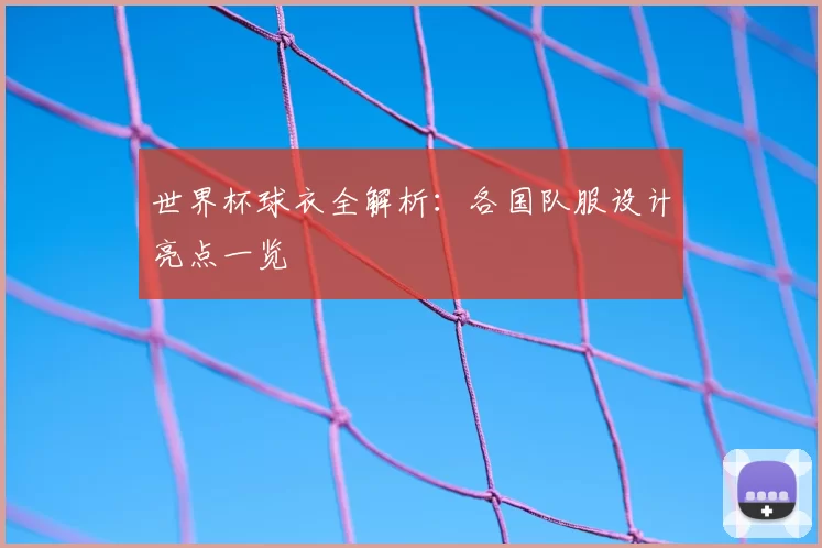 世界杯球衣全解析:各国队服设计亮点一览
