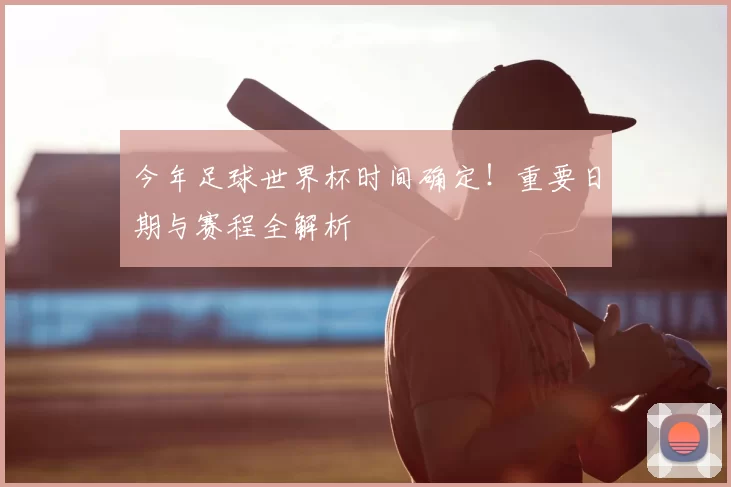 今年足球世界杯时间确定!重要日期与赛程全解析