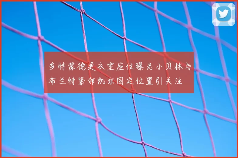 多特蒙德更衣室座位曝光小贝林与布兰特紧邻凯尔固定位置引关注