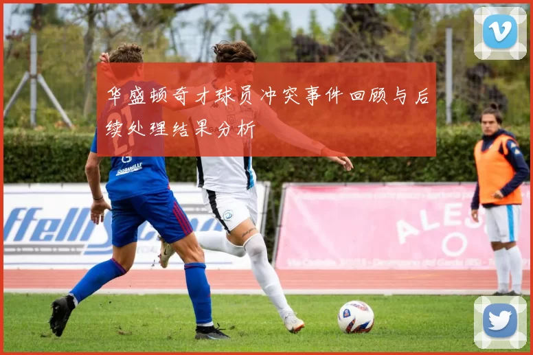 华盛顿奇才球员冲突事件回顾与后续处理结果分析