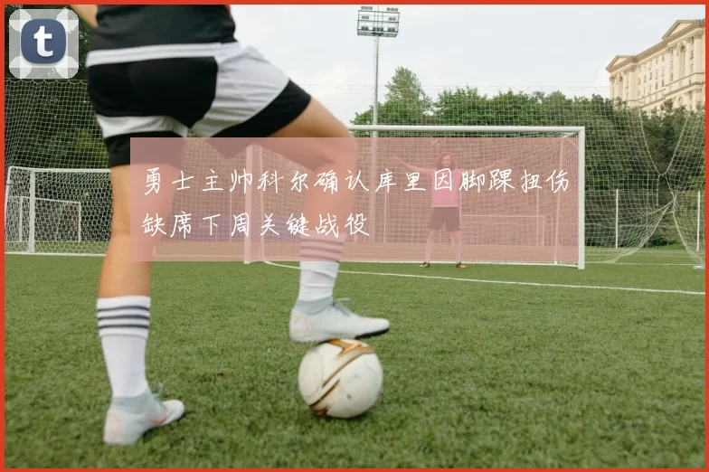 勇士主帅科尔确认库里因脚踝扭伤缺席下周关键战役
