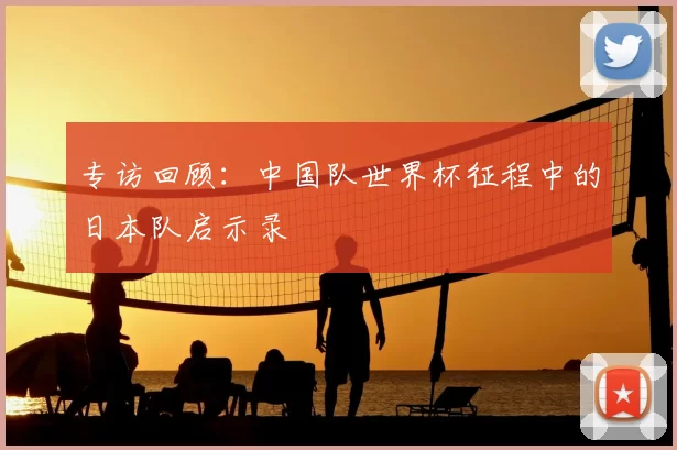 专访回顾:中国队世界杯征程中的日本队启示录