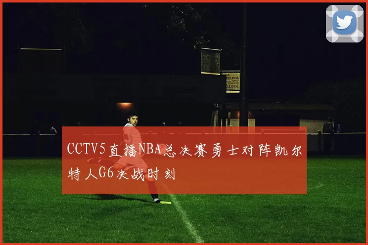 CCTV5直播NBA总决赛勇士对阵凯尔特人G6决战时刻