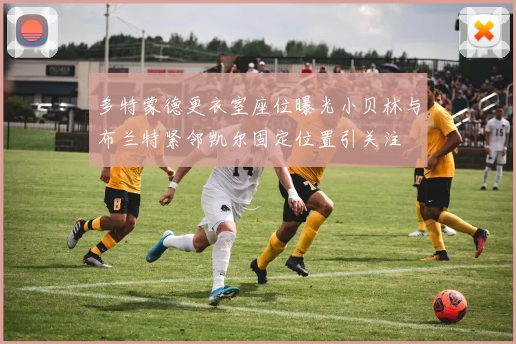 多特蒙德更衣室座位曝光小贝林与布兰特紧邻凯尔固定位置引关注