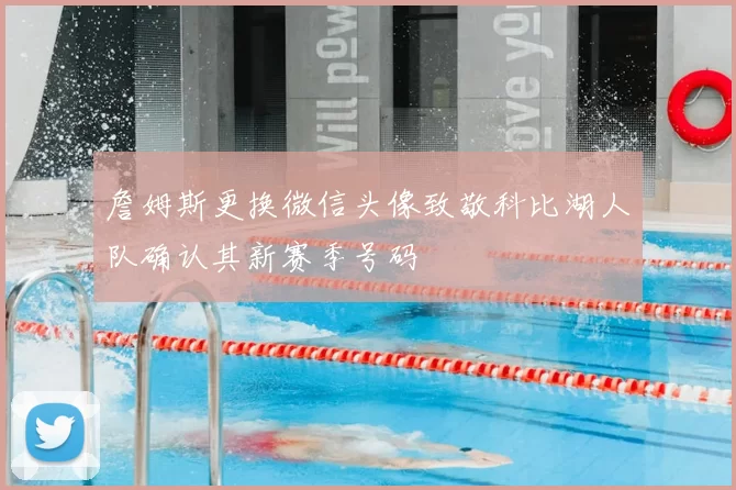 詹姆斯更换微信头像致敬科比湖人队确认其新赛季号码