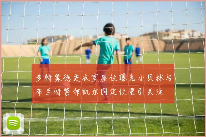 多特蒙德更衣室座位曝光小贝林与布兰特紧邻凯尔固定位置引关注
