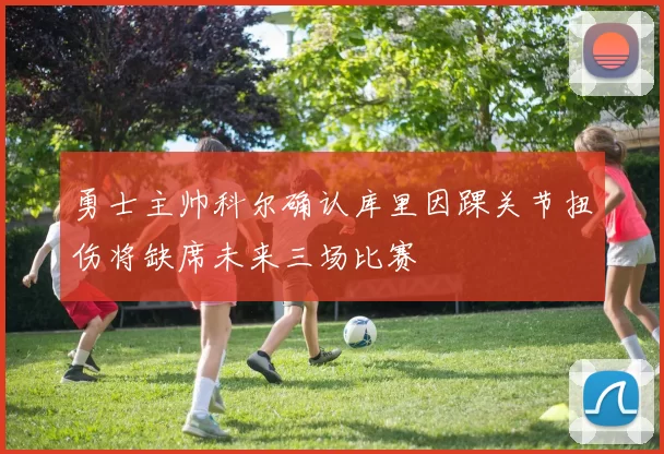 勇士主帅科尔确认库里因踝关节扭伤将缺席未来三场比赛