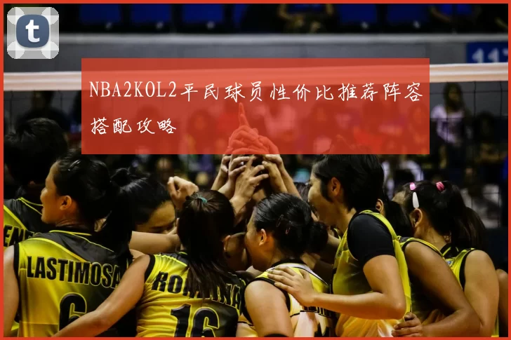 NBA2KOL2平民球员性价比推荐阵容搭配攻略