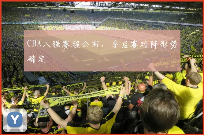 CBA八强赛程公布,季后赛对阵形势确定