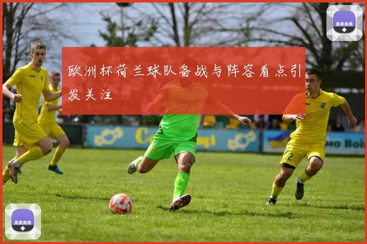 欧洲杯荷兰球队备战与阵容看点引发关注